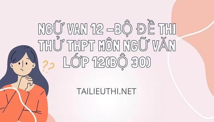 BỘ ĐỀ THI THỬ THPT MÔN NGỮ VĂN LỚP 12(BỘ 30)