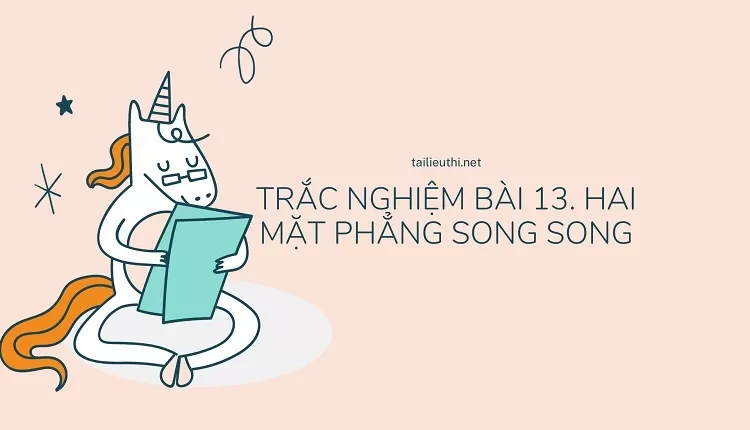 TRẮC NGHIỆM BÀI 13. HAI MẶT PHẲNG SONG SONG(hay và chi tiết )