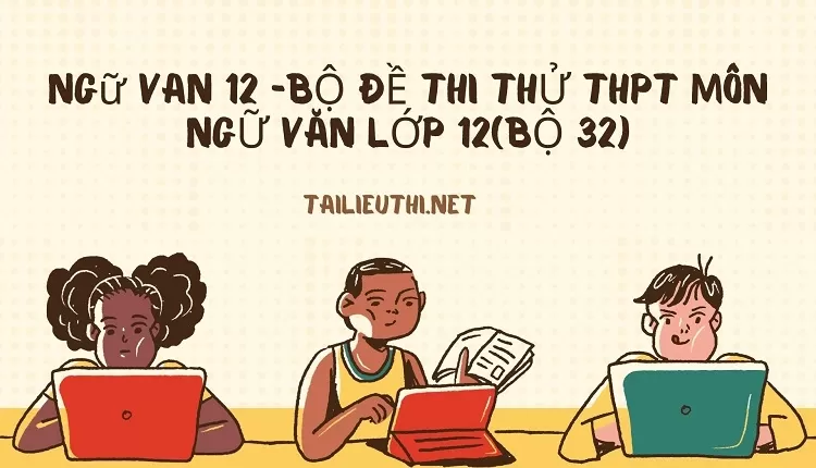 BỘ ĐỀ THI THỬ THPT MÔN NGỮ VĂN LỚP 12(BỘ 32)