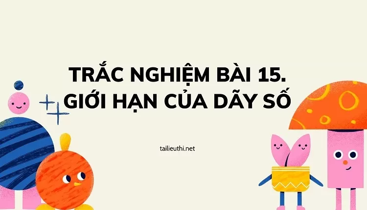 TRẮC NGHIỆM BÀI 15. GIỚI HẠN CỦA DÃY SỐ (hay và chi tiết )