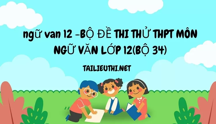 BỘ ĐỀ THI THỬ THPT MÔN NGỮ VĂN LỚP 12(BỘ 34)