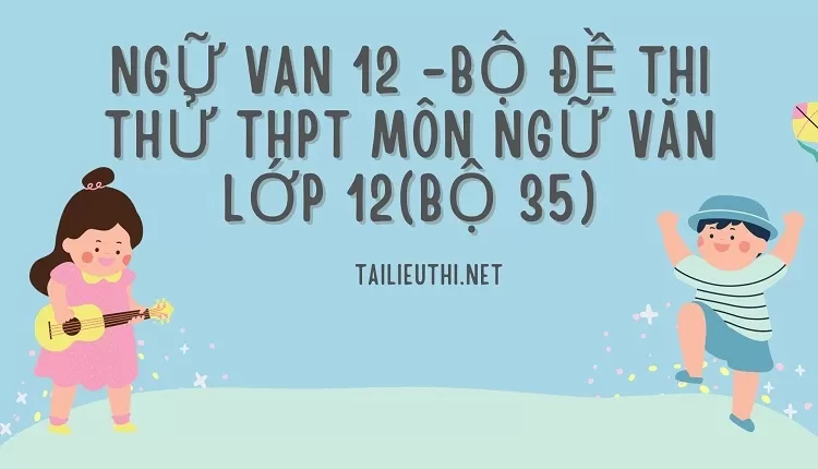 BỘ ĐỀ THI THỬ THPT MÔN NGỮ VĂN LỚP 12(BỘ 35)