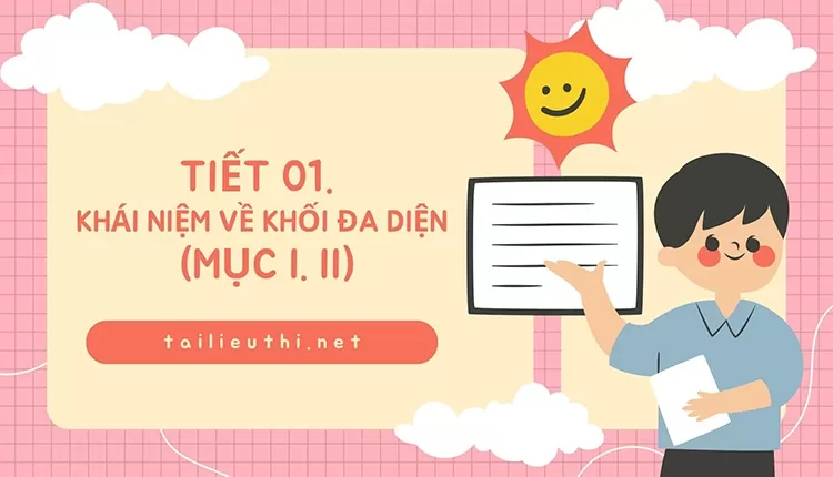 Tiết 01. Khái niệm về khối đa diện (mục I.II)