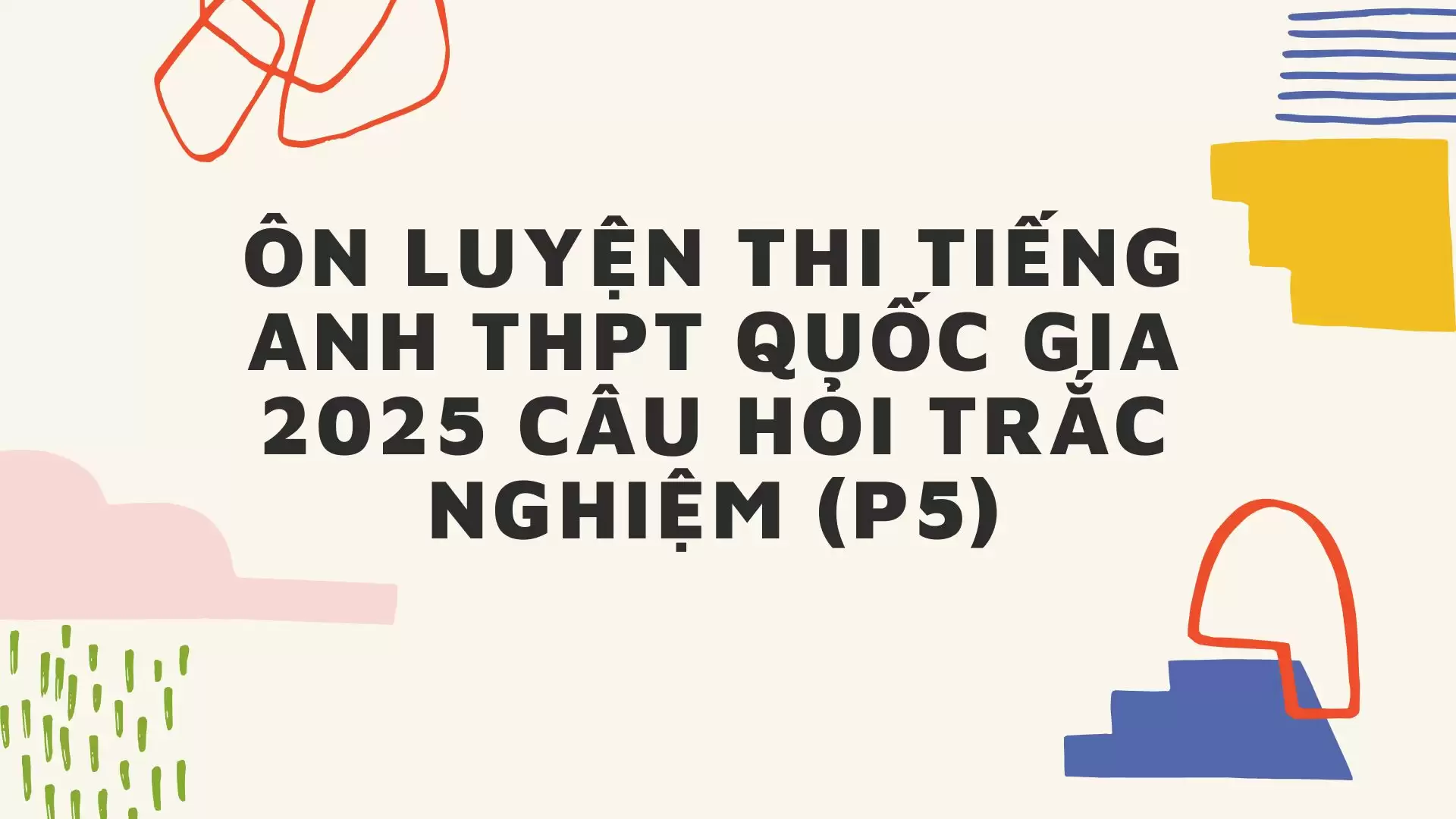 ÔN LUYỆN THI TIẾNG ANH THPT QUỐC GIA 2025 CÂU HỎI TRẮC NGHIỆM (P5)