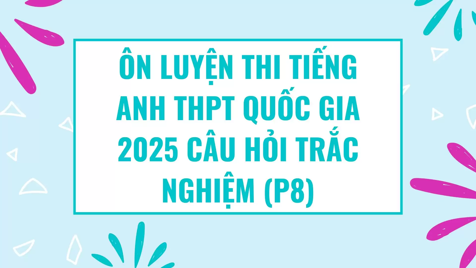 ÔN LUYỆN THI TIẾNG ANH THPT QUỐC GIA 2025 CÂU HỎI TRẮC NGHIỆM (P8)