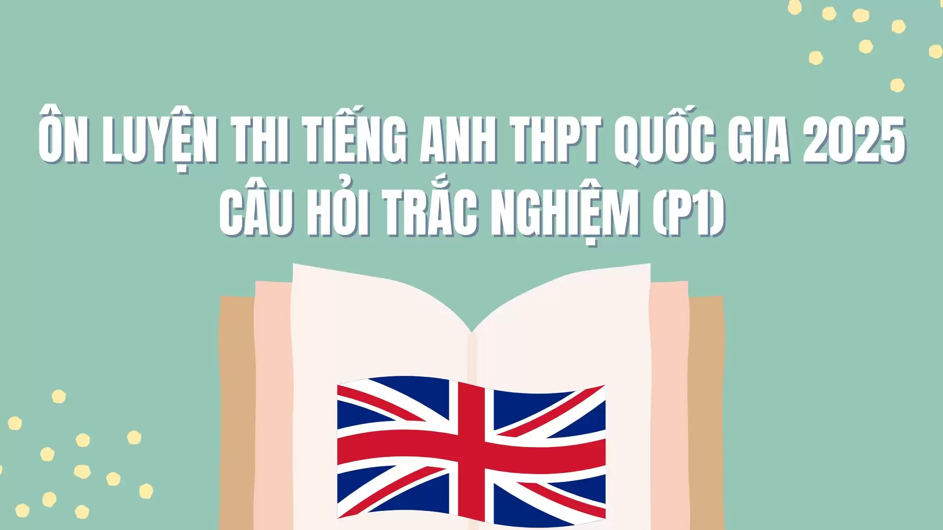 ÔN LUYỆN THI TIẾNG ANH THPT QUỐC GIA 2025 CÂU HỎI TRẮC NGHIỆM (P1)