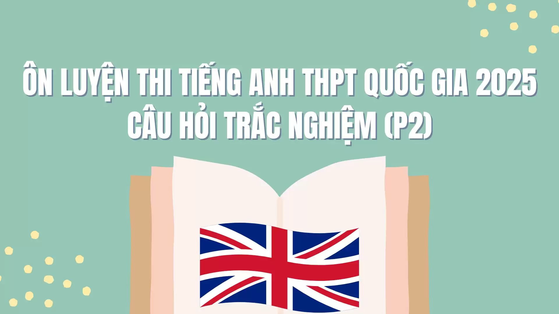 ÔN LUYỆN THI TIẾNG ANH THPT QUỐC GIA 2025 CÂU HỎI TRẮC NGHIỆM (P2)