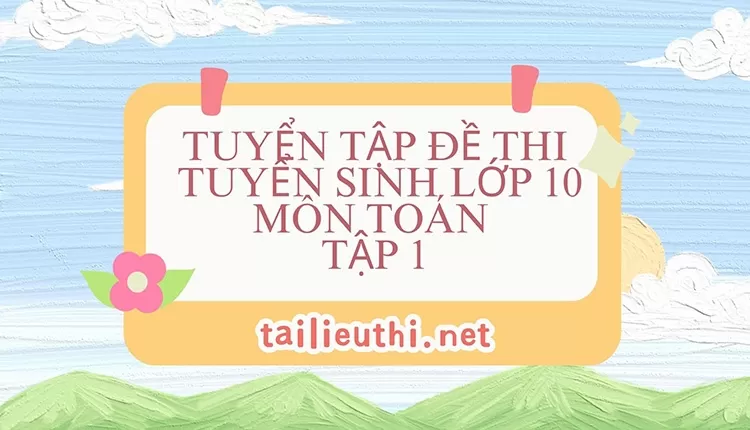 Tuyển tập đề thi tuyển sinh lớp 10 môn toán (Tập 1)