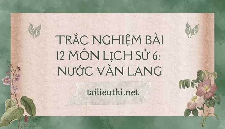 TRẮC NGHIỆM BÀI 12 MÔN LỊCH SỬ 6:  NƯỚC VĂN LANG