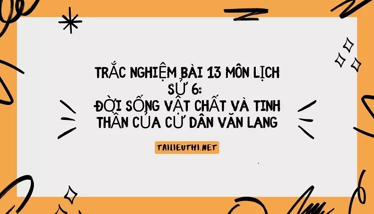 TRẮC NGHIỆM BÀI 13 MÔN LỊCH SỬ 6:  ĐỜI SỐNG VẬT CHẤT VÀ TINH THẦN CỦA CƯ DÂN VĂN LANG