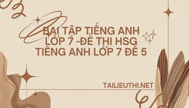 bai tập tiếng anh lớp 7 -ĐỀ THI HSG TIẾNG ANH LỚP 7 ĐỀ 5