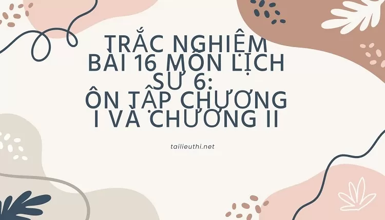 TRẮC NGHIỆM BÀI 16 MÔN LỊCH SỬ 6:  ÔN TẬP CHƯƠNG I VÀ CHƯƠNG II