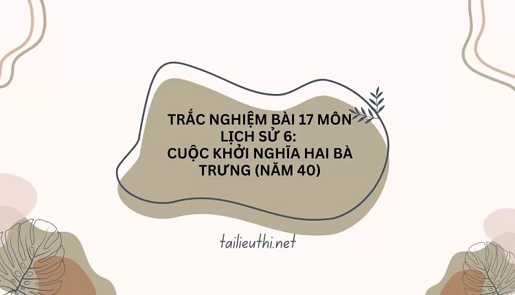 TRẮC NGHIỆM BÀI 17 MÔN LỊCH SỬ 6:  CUỘC KHỞI NGHĨA HAI BÀ TRƯNG (NĂM 40)