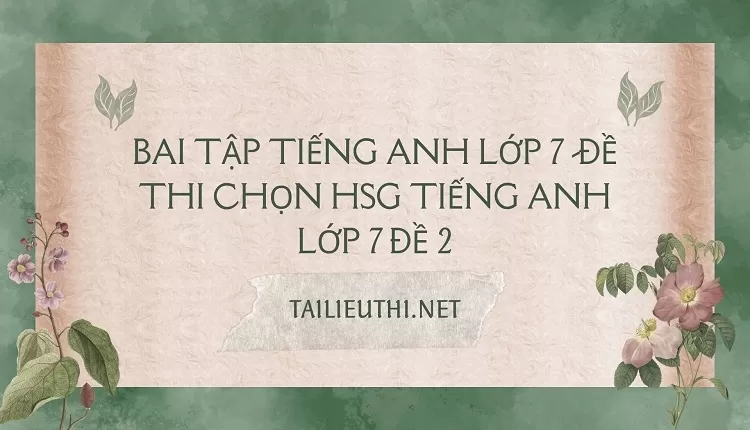 bai tập tiếng anh lớp 7 -ĐỀ THI CHỌN HSG TIẾNG ANH LỚP 7 ĐỀ 2