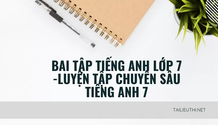 bai tập tiếng anh lớp 7 -LUYỆN TẬP CHUYÊN SÂU TIẾNG ANH 7