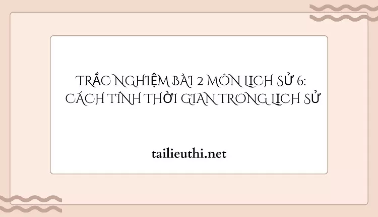 TRẮC NGHIỆM BÀI 2 MÔN LỊCH SỬ 6:  CÁCH TÍNH THỜI GIAN TRONG LỊCH SỬ