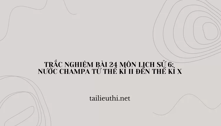 TRẮC NGHIỆM BÀI 24 MÔN LỊCH SỬ 6:  NƯỚC CHAMPA TỪ THẾ KỈ II ĐẾN THẾ KỈ X