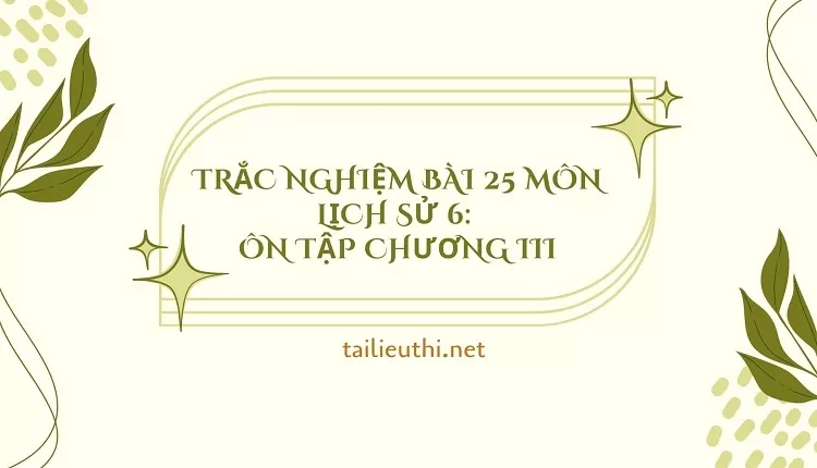 TRẮC NGHIỆM BÀI 25 MÔN LỊCH SỬ 6:  ÔN TẬP CHƯƠNG III