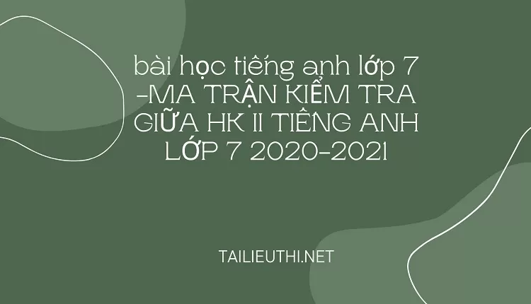 bài học tiếng anh lớp 7 -MA TRẬN KIỂM TRA GIỮA HK II TIẾNG ANH LỚP 7 2020-2021