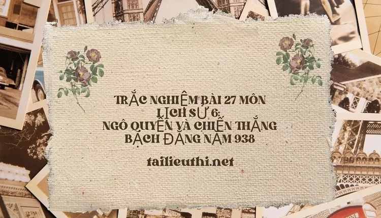 TRẮC NGHIỆM BÀI 27 MÔN LỊCH SỬ 6:  NGÔ QUYỀN VÀ CHIẾN THẮNG BẠCH ĐẰNG NĂM 938