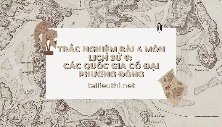 TRẮC NGHIỆM BÀI 4 MÔN LỊCH SỬ 6:  CÁC QUỐC GIA CỔ ĐẠI PHƯƠNG ĐÔNG