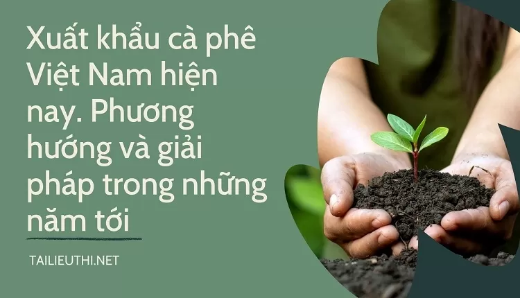 Xuất khẩu cà phê Việt Nam hiện nay. Phương hướng và giải pháp trong những năm tới