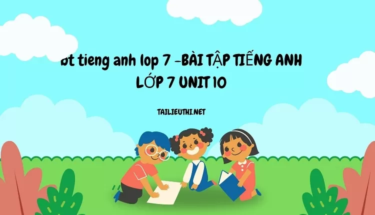 bt tieng anh lop 7 -BÀI TẬP TIẾNG ANH LỚP 7 UNIT 10