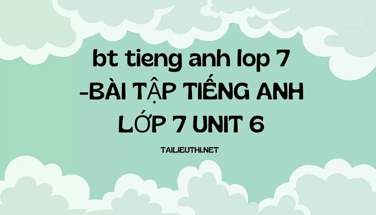 bt tieng anh lop 7 -BÀI TẬP TIẾNG ANH LỚP 7 UNIT 6