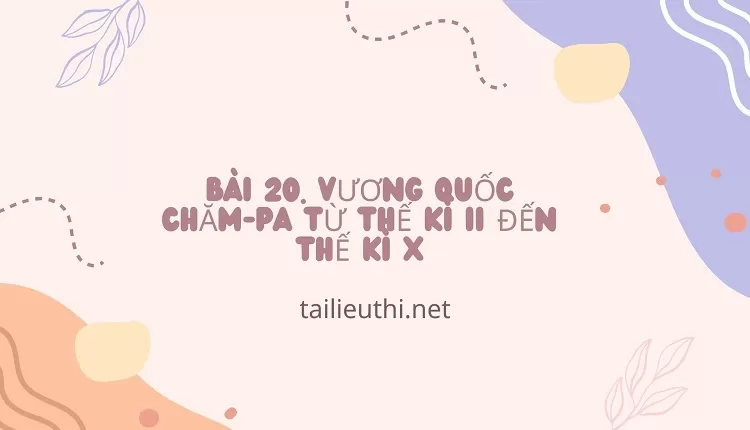 BÀI 20. VƯƠNG QUỐC CHĂM-PA TỪ THẾ KÌ II ĐẾN THẾ KÌ X