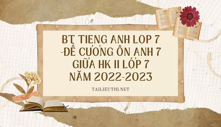 bt tieng anh lop 7 -ĐỀ CƯƠNG ÔN ANH 7 GIỮA HK II LỚP 7 NĂM 2022-2023