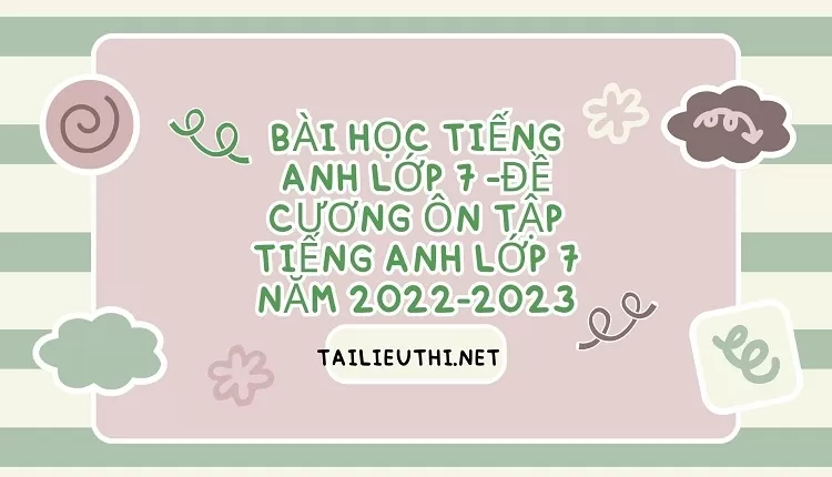 bài học tiếng anh lớp 7 -ĐỀ CƯƠNG ÔN TẬP TIẾNG ANH LỚP 7 NĂM 2022-2023