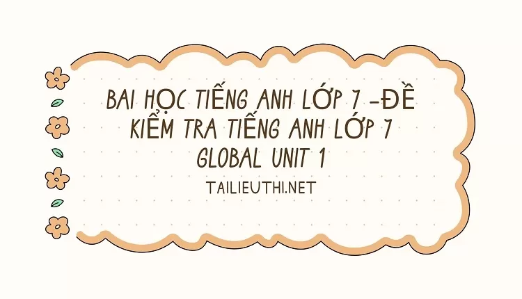 bài học tiếng anh lớp 7 -ĐỀ KIỂM TRA TIẾNG ANH LỚP 7 GLOBAL UNIT 1