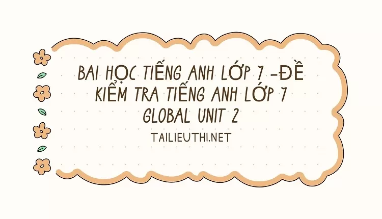 bài học tiếng anh lớp 7 -ĐỀ KIỂM TRA TIẾNG ANH LỚP 7 GLOBAL UNIT 2