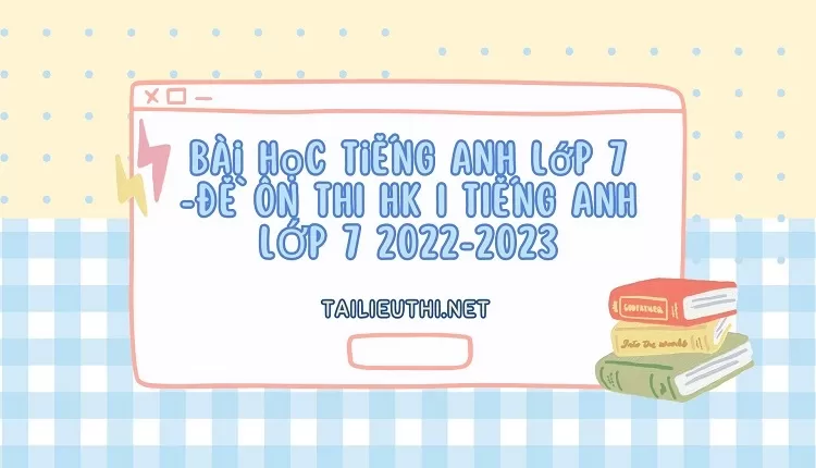 bài học tiếng anh lớp 7 -ĐỀ ÔN THI HK I TIẾNG ANH LỚP 7 2022-2023