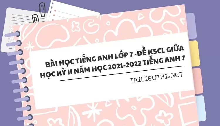 bài học tiếng anh lớp 7 -ĐỀ KSCL GIỮA HỌC KỲ II NĂM HỌC 2021-2022 Tiếng Anh 7