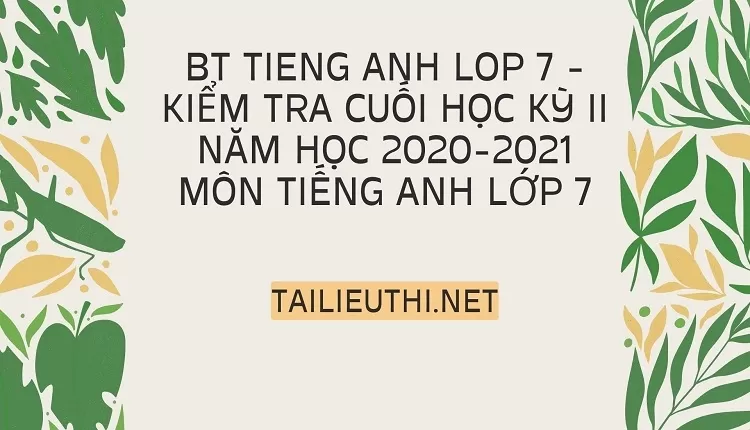 bt tieng anh lop 7 -KIỂM TRA CUỐI HỌC KỲ II NĂM HỌC 2020-2021 Môn TIẾNG ANH Lớp 7