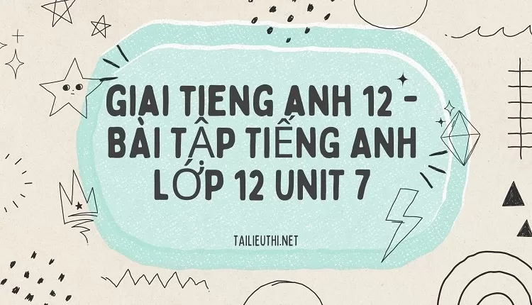 BÀI TẬP TIẾNG ANH LỚP 12 UNIT 7