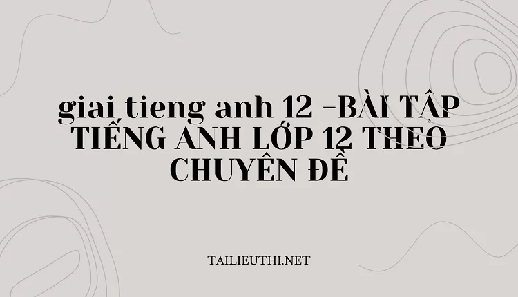 BÀI TẬP TIẾNG ANH LỚP 12 THEO CHUYÊN ĐỀ