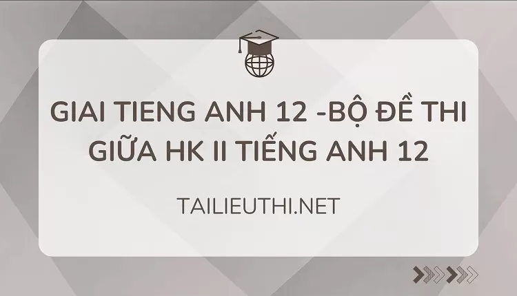 BỘ ĐỀ THI GIỮA HK II TIẾNG ANH 12