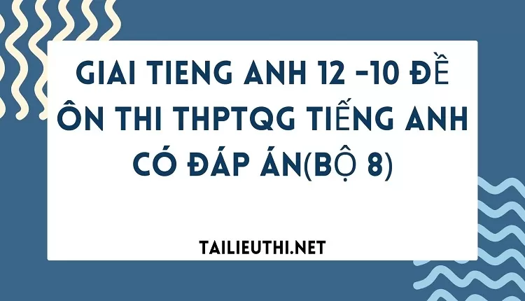 10 ĐỀ ÔN THI THPTQG TIẾNG ANH CÓ ĐÁP ÁN(BỘ 8)