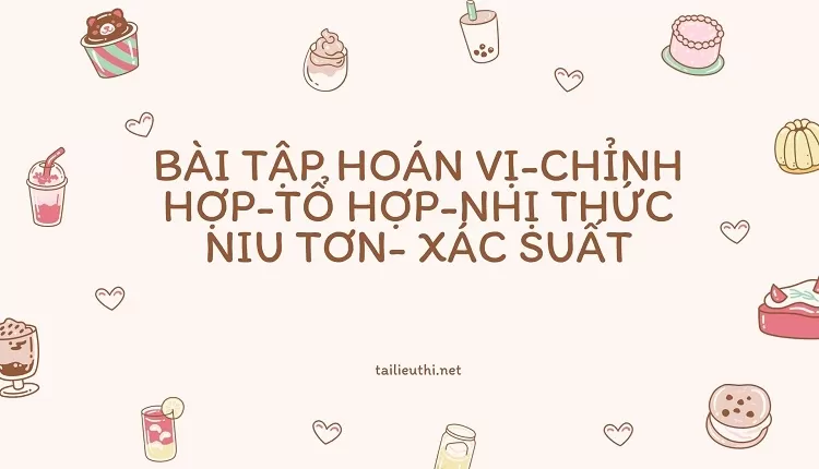 BÀI TẬP HOÁN VỊ-CHỈNH HỢP-TỔ HỢP-NHỊ THỨC NIU TƠN- XÁC SUẤT