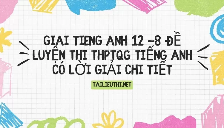 8 ĐỀ LUYỆN THI THPTQG TIẾNG ANH CÓ LỜI GIẢI CHI TIẾT