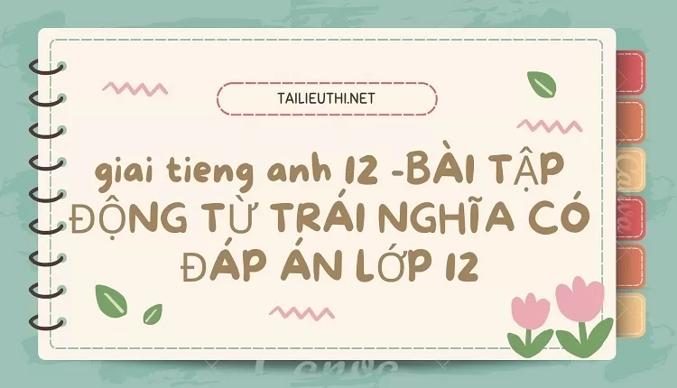 BÀI TẬP ĐỘNG TỪ TRÁI NGHĨA CÓ ĐÁP ÁN LỚP 12