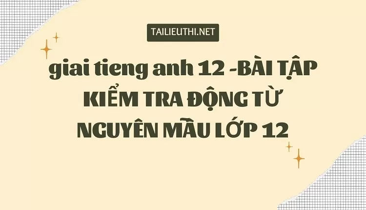 BÀI TẬP KIỂM TRA ĐỘNG TỪ NGUYÊN MẪU LỚP 12