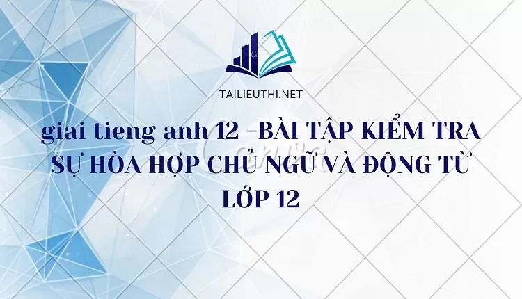 BÀI TẬP KIỂM TRA SỰ HÒA HỢP CHỦ NGỮ VÀ ĐỘNG TỪ LỚP 12