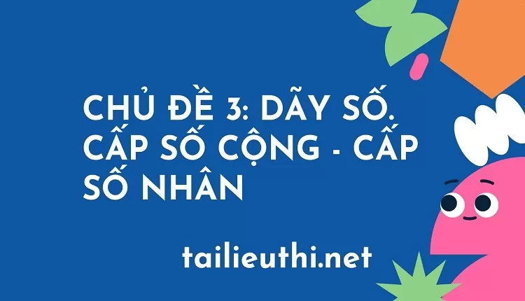 CHỦ ĐỀ 3: DÃY SỐ. CẤP SỐ CỘNG - CẤP SỐ NHÂN