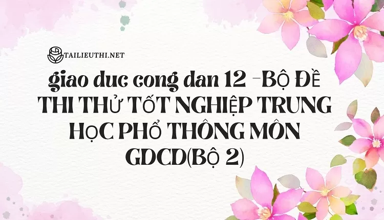 BỘ ĐỀ THI THỬ TỐT NGHIỆP TRUNG HỌC PHỔ THÔNG MÔN GDCD(BỘ 2)