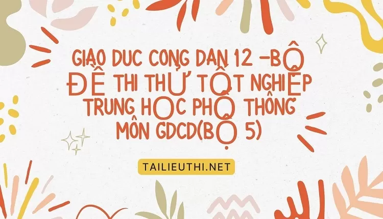 BỘ ĐỀ THI THỬ TỐT NGHIỆP TRUNG HỌC PHỔ THÔNG MÔN GDCD(BỘ 5)