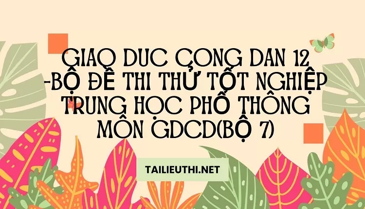 BỘ ĐỀ THI THỬ TỐT NGHIỆP TRUNG HỌC PHỔ THÔNG MÔN GDCD(BỘ 7)