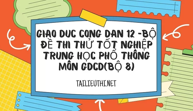 BỘ ĐỀ THI THỬ TỐT NGHIỆP TRUNG HỌC PHỔ THÔNG MÔN GDCD(BỘ 8)